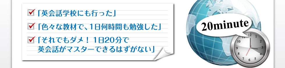 「英会話学校にも行った」「色々な教材で、1日何時間も勉強した」「それでもダメ！1日20分で英会話がマスターできるはずがない」