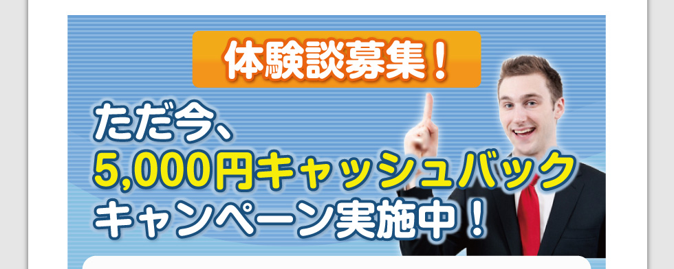 体験談募集！ただ今、5,000円キャッシュバックキャンペーン実施中！