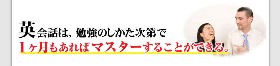 英会話は、勉強の仕方次第で
1か月半もあればマスターすることができる。