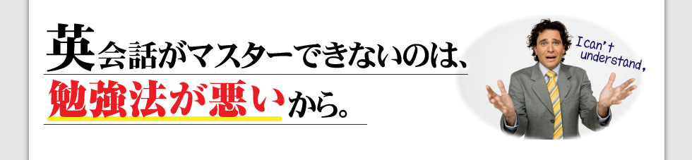 英会話がマスターできないのは、
勉強法が悪いから。