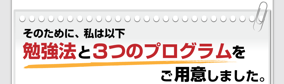 そのために、私は以下勉強法と2つのプログラムをご用意しました。