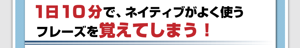理由、その①1日10分で、ネイティブがよく使うフレーズを覚えてしまう！