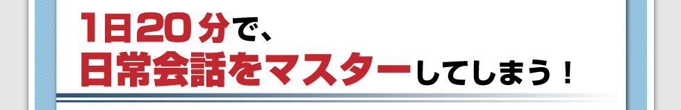 1日20分で、日常会話をマスターしてしまう！