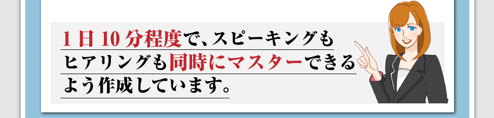 1 日10分程度で、スピーキングもヒアリングも同時にマスターできるよう作成しています。
