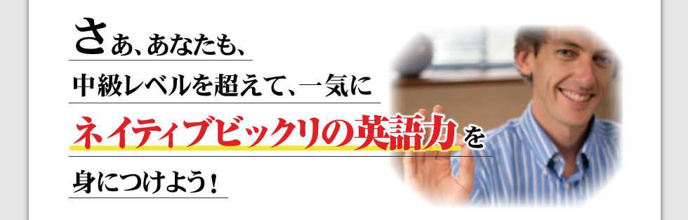 さあ、あなたも、中級レベルを超えて、一気にネイティブビックリの英語力を身につけよう！