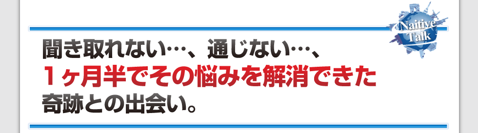 聞きとれない・・・、通じない・・・、
1か月半でその悩みを解消できた奇跡との出会い。