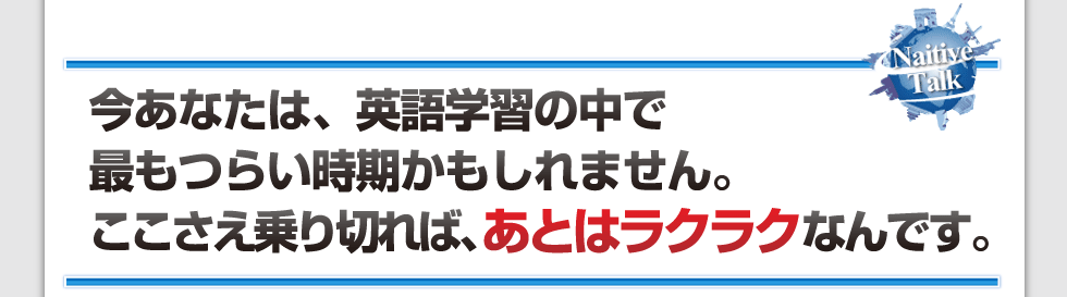 今あなたは、英語学習の中で最もつらい時期かもしれません。
ここさえ乗り切れば、あとはラクラクなんです。