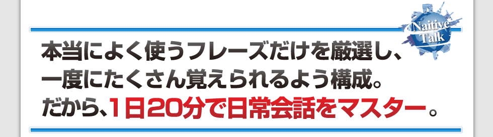 本当によく使うフレーズだけを厳選し、一度にたくさん覚えられるよう構成。だから、1日20分で日常会話をマスター。