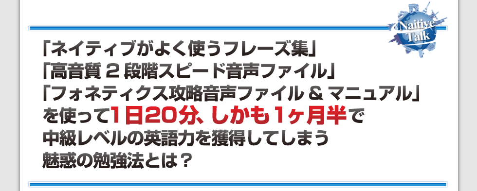 「ネイティブがよく使うフレーズ集」と「高音質2段階スピード音声ファイル」を使って1日20分、しかも1か月半で中級レベルの英語力を獲得してしまう魅惑の勉強法とは？