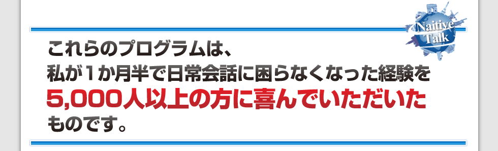 これらのプログラムは、私が1か月半で日常会話に困らなくなった経験を元に作成し3,000人以上の方に喜んでいただいたものです。
