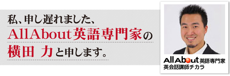 私、申し遅れました、AllAbout英語専門家の横田力と申します。
All About 英語専門家 英会話講師チカラ